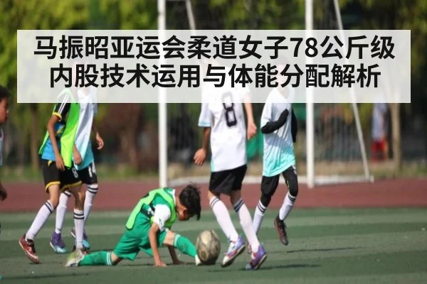 马振昭亚运会柔道女子78公斤级内股技术运用与体能分配解析